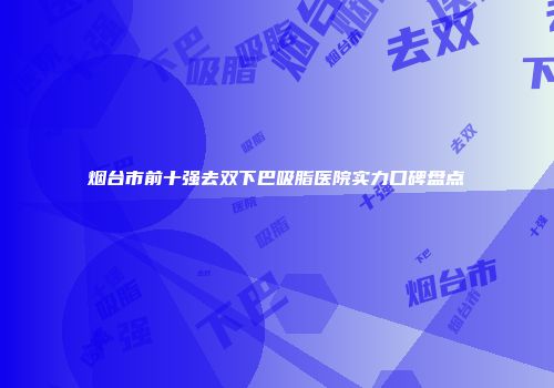 烟台市前十强去双下巴吸脂医院实力口碑盘点