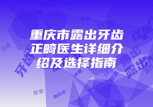 重庆市露出牙齿正畸医生详细介绍及选择指南