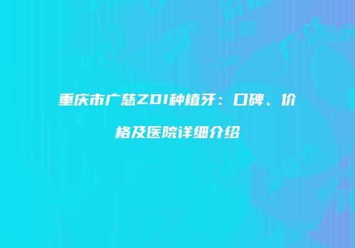 重庆市广慈ZDI种植牙：口碑、价格及医院详细介绍
