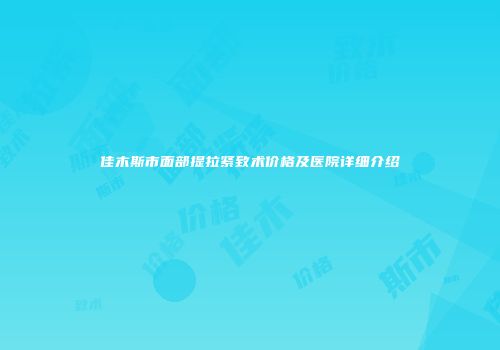 佳木斯市面部提拉紧致术价格及医院详细介绍