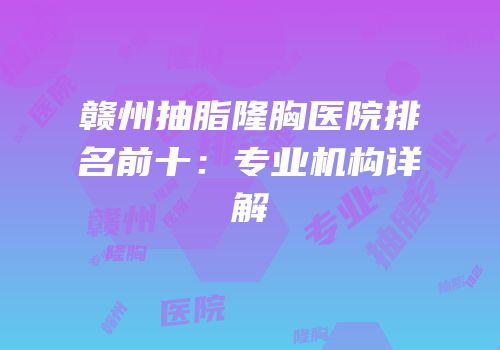 赣州抽脂隆胸医院排名前十：专业机构详解