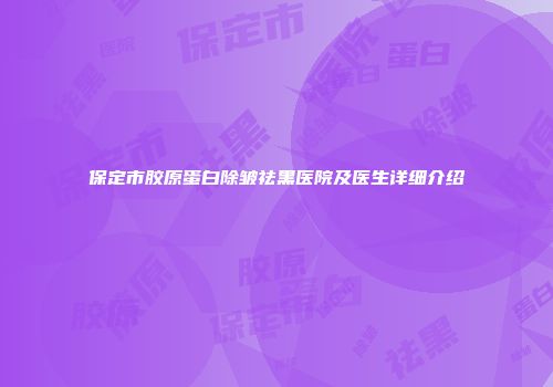 保定市胶原蛋白除皱祛黑医院及医生详细介绍
