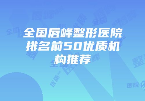 全国唇峰整形医院排名前50优质机构推荐
