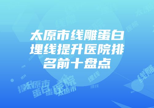 太原市线雕蛋白埋线提升医院排名前十盘点