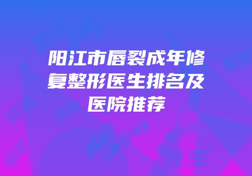 阳江市唇裂成年修复整形医生排名及医院推荐