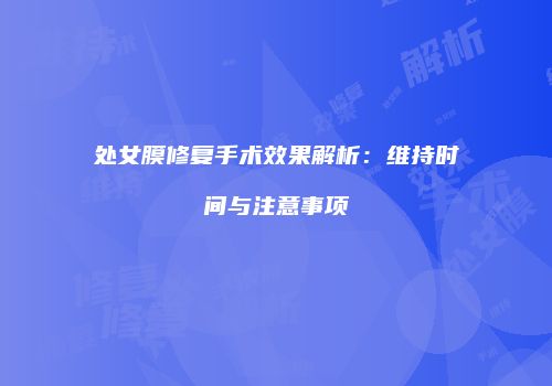 处女膜修复手术效果解析：维持时间与注意事项