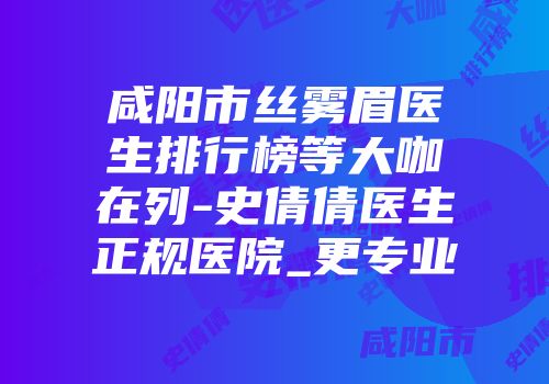 咸阳市丝雾眉医生排行榜等大咖在列-史倩倩医生正规医院_更专业