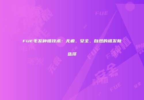 FUE毛发种植技术：无痕、安全、自然的植发新选择