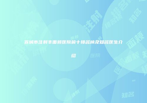 宣城市注射丰面颊医院前十排名榜及知名医生介绍