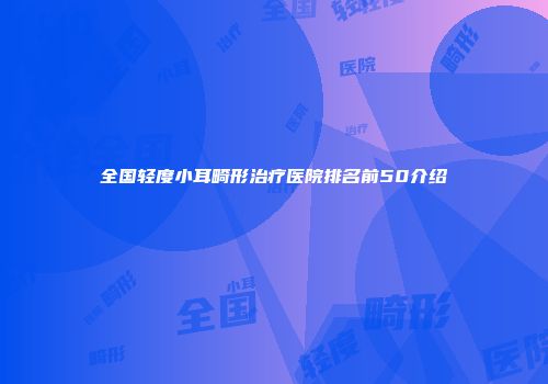全国轻度小耳畸形治疗医院排名前50介绍