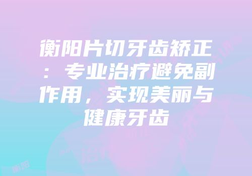 衡阳片切牙齿矫正：专业治疗避免副作用，实现美丽与健康牙齿