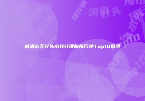 威海市无针头水光针医院排行榜Top10揭晓