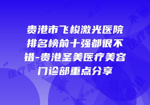 贵港市飞梭激光医院排名榜前十强都很不错-贵港圣美医疗美容门诊部重点分享