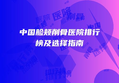 中国脸颊削骨医院排行榜及选择指南