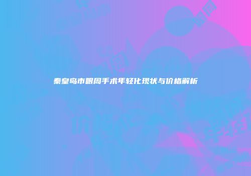 秦皇岛市眼周手术年轻化现状与价格解析