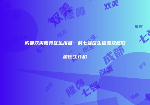 成都双美隆鼻医生排名：前七强医生信息及赵敬国医生介绍