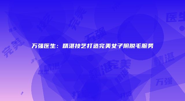 万强医生：精湛技艺打造完美女子阴脱毛服务