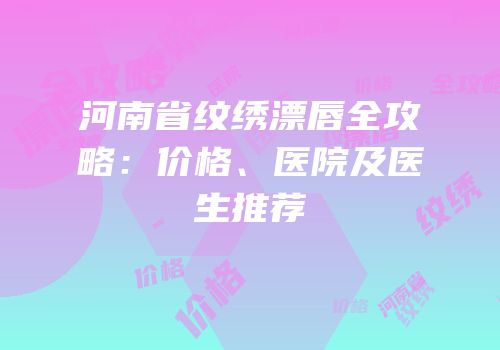 河南省纹绣漂唇全攻略：价格、医院及医生推荐