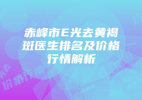 赤峰市E光去黄褐斑医生排名及价格行情解析