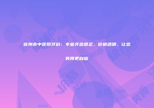 徐州市中医院牙科：专业牙齿矫正，价格透明，让您笑得更自信