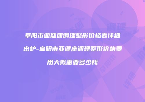 阜阳市亚健康调理整形价格表详细出炉-阜阳市亚健康调理整形价格费用大概需要多少钱