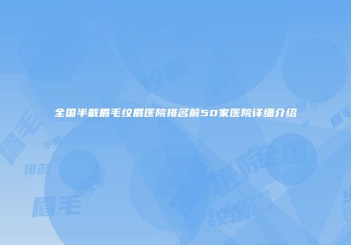 全国半截眉毛纹眉医院排名前50家医院详细介绍