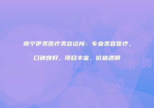 南宁伊美医疗美容诊所：专业美容医疗，口碑良好，项目丰富，价格透明