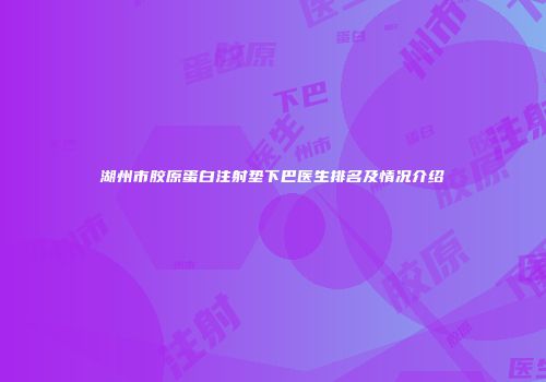 湖州市胶原蛋白注射垫下巴医生排名及情况介绍