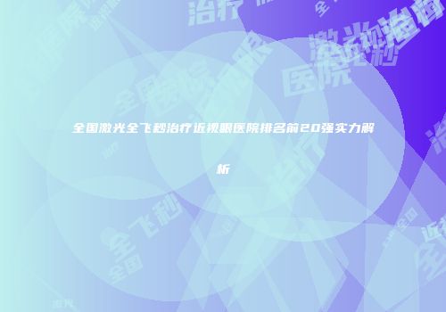 全国激光全飞秒治疗近视眼医院排名前20强实力解析