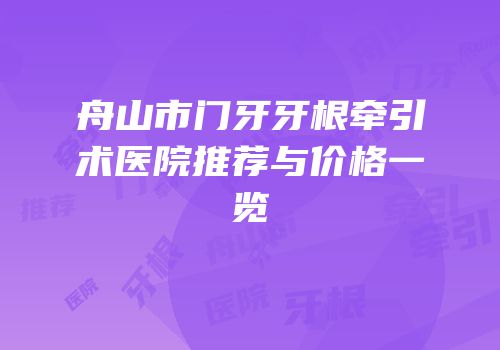 舟山市门牙牙根牵引术医院推荐与价格一览