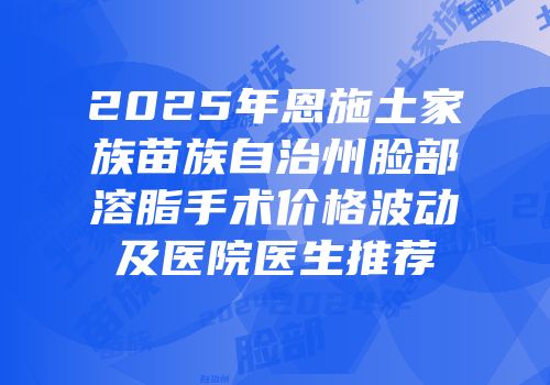 2025年恩施土家族苗族自治州脸部溶脂手术价格波动及医院医生推荐