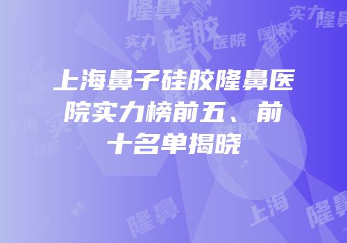 上海鼻子硅胶隆鼻医院实力榜前五、前十名单揭晓