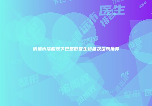 清远市溶脂双下巴整形医生排名及医院推荐
