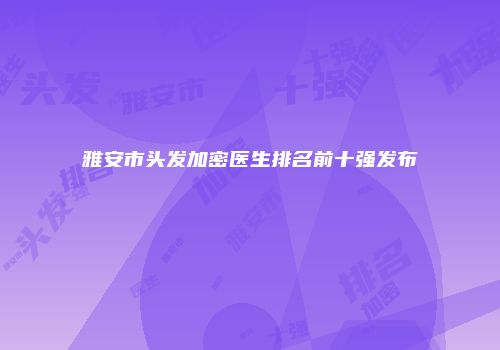 雅安市头发加密医生排名前十强发布