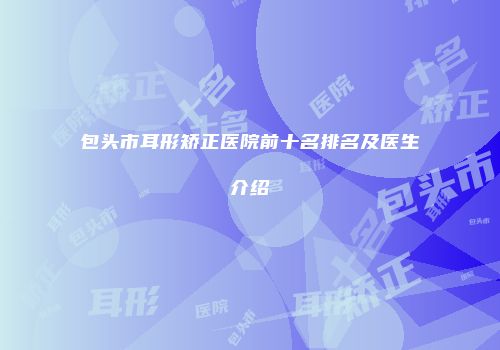 包头市耳形矫正医院前十名排名及医生介绍