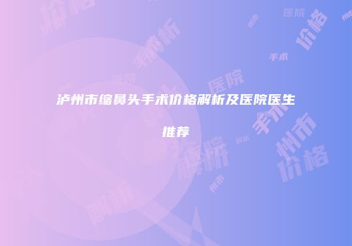 泸州市缩鼻头手术价格解析及医院医生推荐