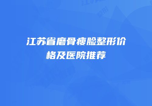 江苏省磨骨瘦脸整形价格及医院推荐