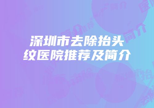 深圳市去除抬头纹医院推荐及简介
