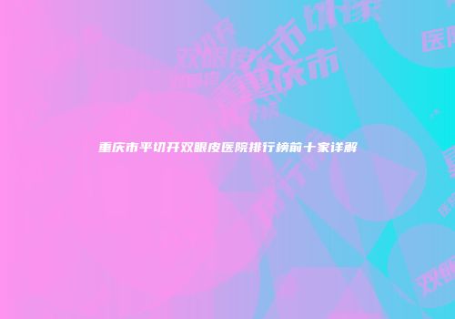 重庆市平切开双眼皮医院排行榜前十家详解