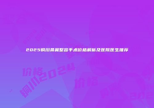 2025铜川鼻翼整容手术价格解析及医院医生推荐
