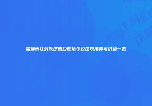 深圳市注射胶原蛋白除法令纹医院推荐与价格一览