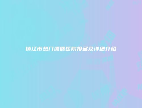 镇江市热门漂唇医院排名及详细介绍