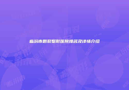 临汾市唇裂整形医院排名及详情介绍