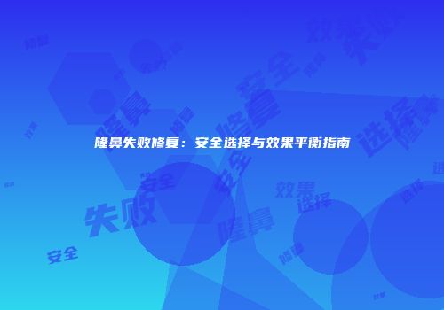 隆鼻失败修复：安全选择与效果平衡指南