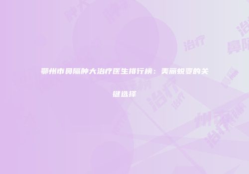 鄂州市鼻隔肿大治疗医生排行榜：美丽蜕变的关键选择