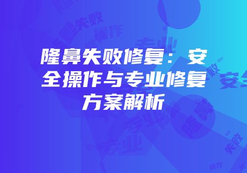 隆鼻失败修复：安全操作与专业修复方案解析