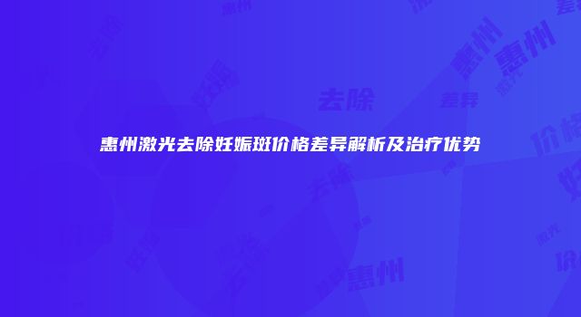 惠州激光去除妊娠斑价格差异解析及治疗优势
