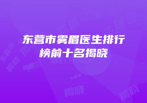 东营市雾眉医生排行榜前十名揭晓