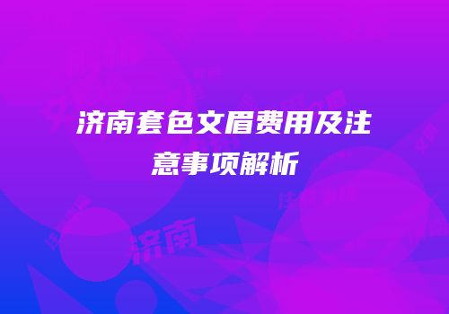 济南套色文眉费用及注意事项解析
