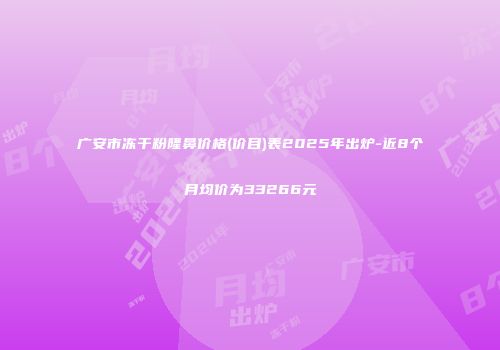 广安市冻干粉隆鼻价格(价目)表2025年出炉-近8个月均价为33266元